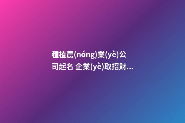 種植農(nóng)業(yè)公司起名 企業(yè)取招財(cái)吉祥的名字-名學(xué)網(wǎng)